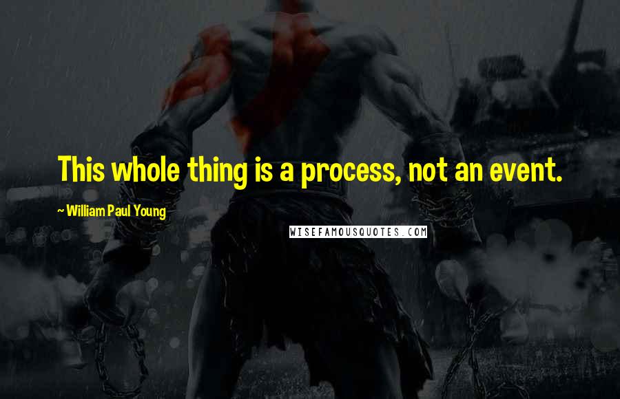 William Paul Young Quotes: This whole thing is a process, not an event.