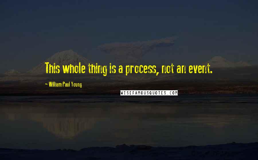 William Paul Young Quotes: This whole thing is a process, not an event.