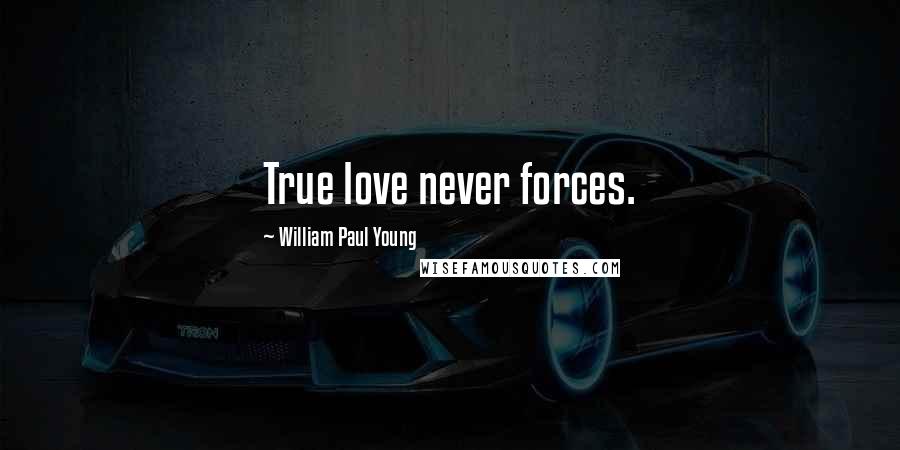 William Paul Young Quotes: True love never forces.