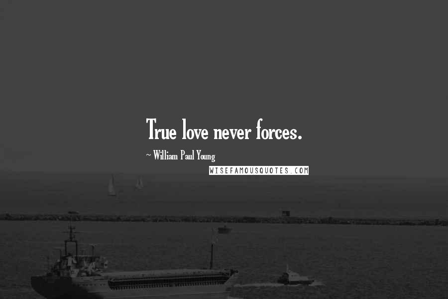 William Paul Young Quotes: True love never forces.