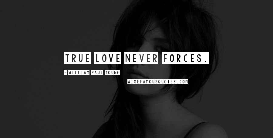 William Paul Young Quotes: True love never forces.
