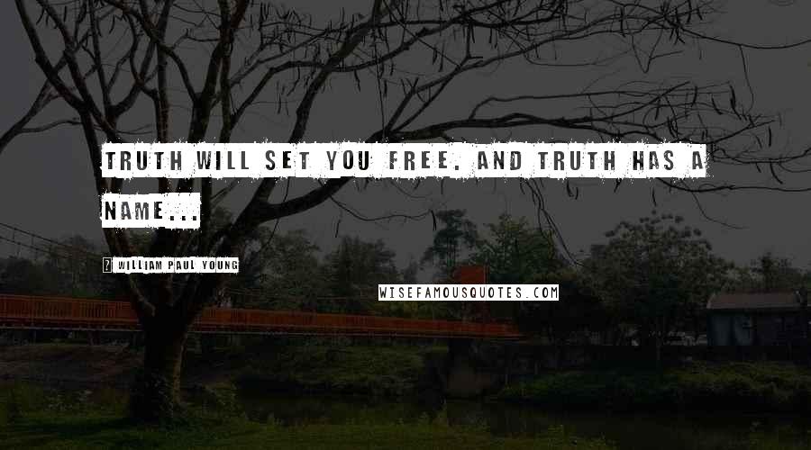 William Paul Young Quotes: Truth will set you free. And Truth has a name...