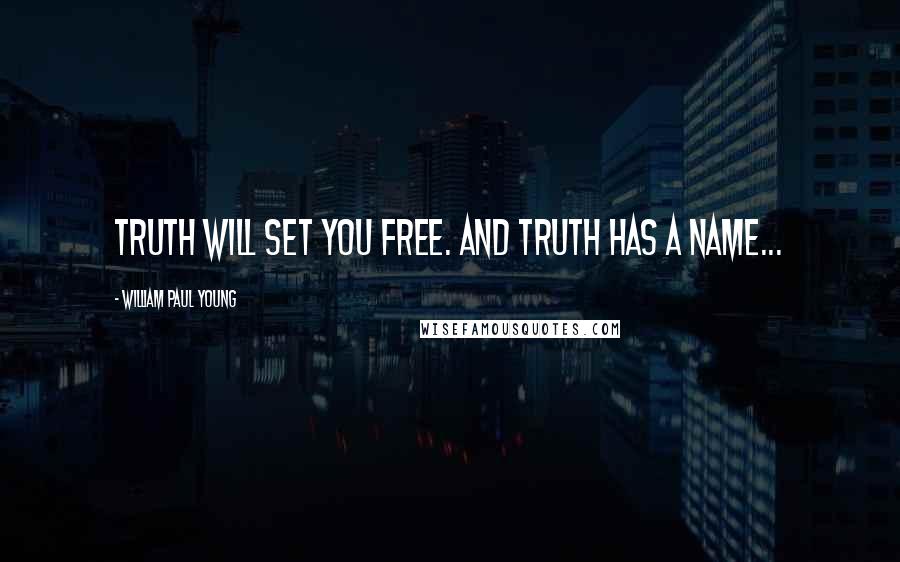 William Paul Young Quotes: Truth will set you free. And Truth has a name...