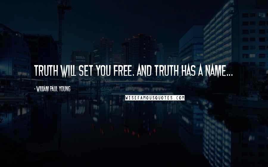 William Paul Young Quotes: Truth will set you free. And Truth has a name...