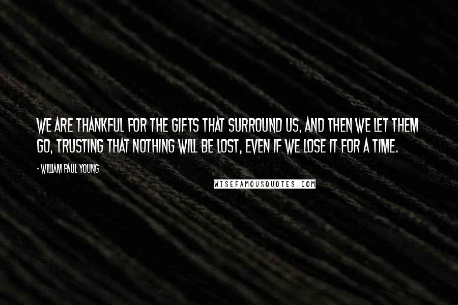 William Paul Young Quotes: We are thankful for the gifts that surround us, and then we let them go, trusting that nothing will be lost, even if we lose it for a time.