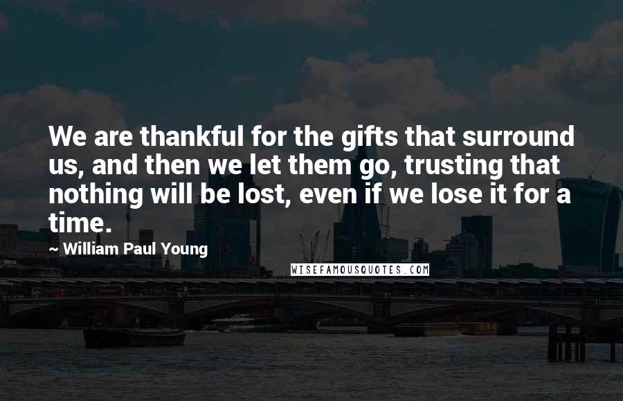 William Paul Young Quotes: We are thankful for the gifts that surround us, and then we let them go, trusting that nothing will be lost, even if we lose it for a time.