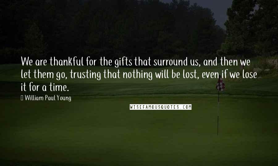 William Paul Young Quotes: We are thankful for the gifts that surround us, and then we let them go, trusting that nothing will be lost, even if we lose it for a time.