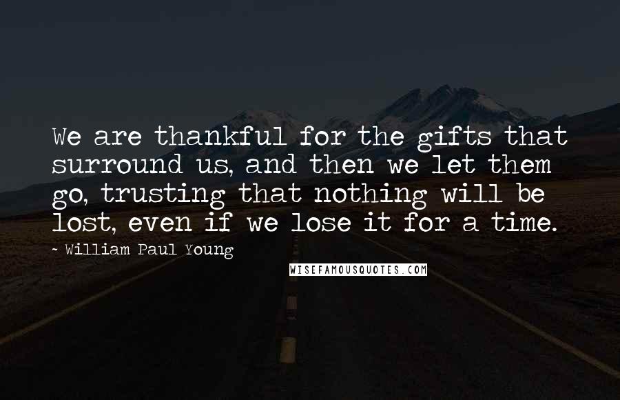 William Paul Young Quotes: We are thankful for the gifts that surround us, and then we let them go, trusting that nothing will be lost, even if we lose it for a time.