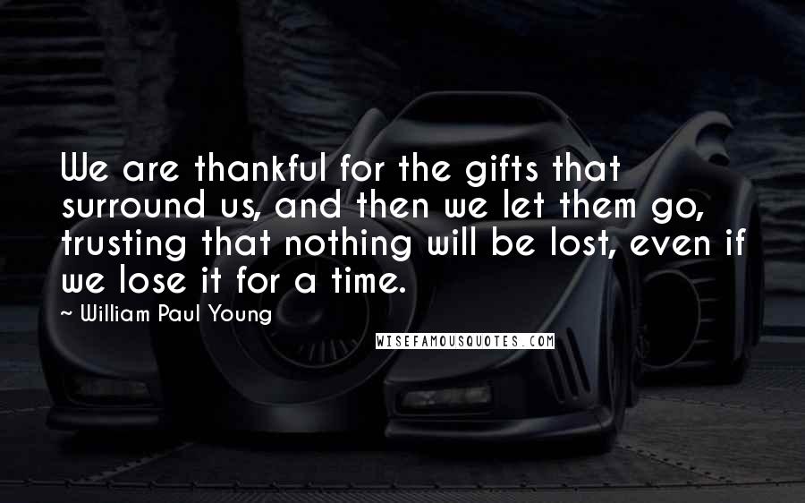 William Paul Young Quotes: We are thankful for the gifts that surround us, and then we let them go, trusting that nothing will be lost, even if we lose it for a time.