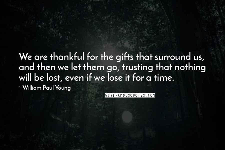 William Paul Young Quotes: We are thankful for the gifts that surround us, and then we let them go, trusting that nothing will be lost, even if we lose it for a time.