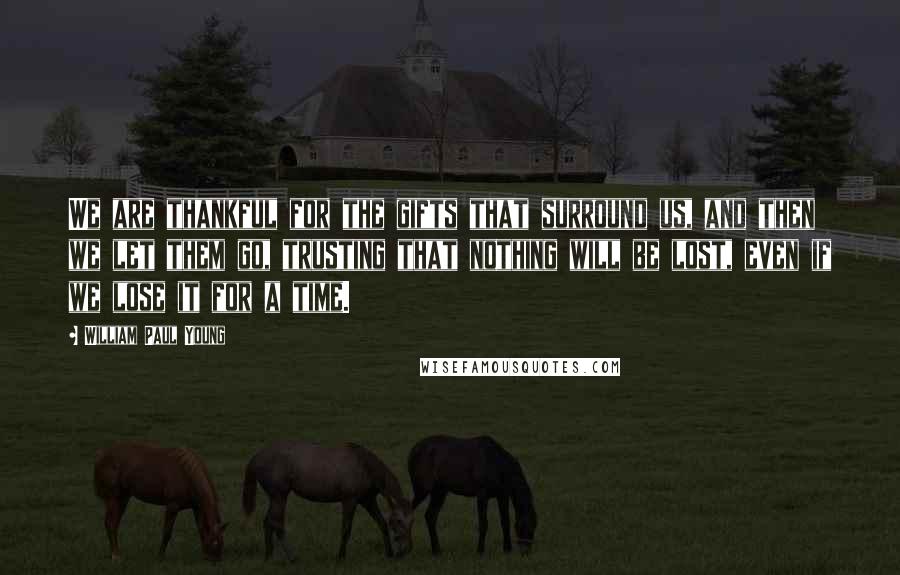 William Paul Young Quotes: We are thankful for the gifts that surround us, and then we let them go, trusting that nothing will be lost, even if we lose it for a time.