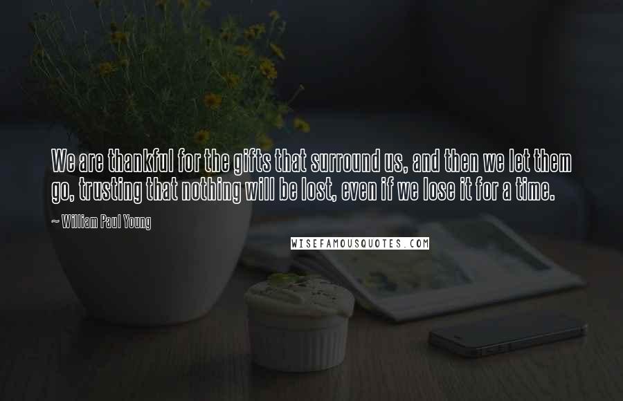 William Paul Young Quotes: We are thankful for the gifts that surround us, and then we let them go, trusting that nothing will be lost, even if we lose it for a time.