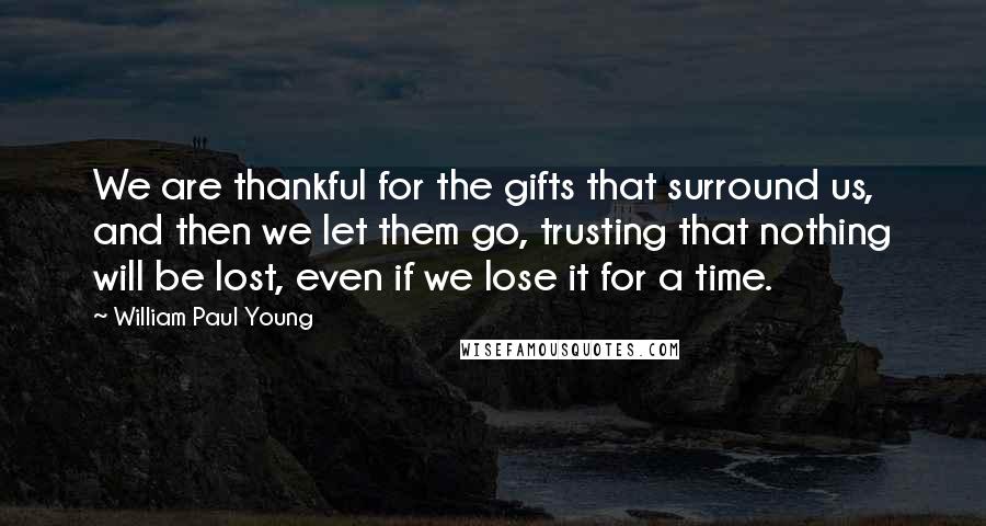William Paul Young Quotes: We are thankful for the gifts that surround us, and then we let them go, trusting that nothing will be lost, even if we lose it for a time.