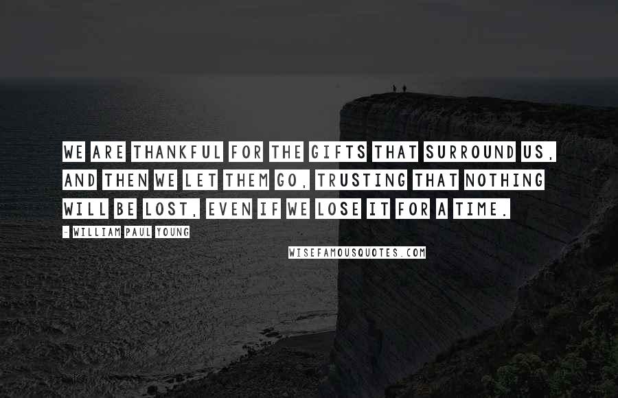 William Paul Young Quotes: We are thankful for the gifts that surround us, and then we let them go, trusting that nothing will be lost, even if we lose it for a time.