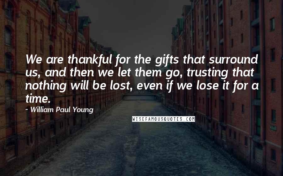 William Paul Young Quotes: We are thankful for the gifts that surround us, and then we let them go, trusting that nothing will be lost, even if we lose it for a time.