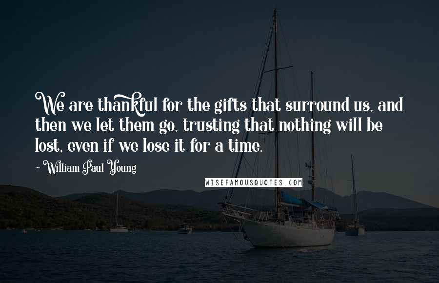 William Paul Young Quotes: We are thankful for the gifts that surround us, and then we let them go, trusting that nothing will be lost, even if we lose it for a time.