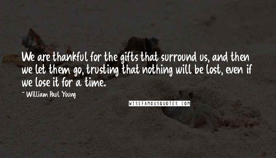 William Paul Young Quotes: We are thankful for the gifts that surround us, and then we let them go, trusting that nothing will be lost, even if we lose it for a time.