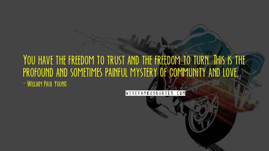 William Paul Young Quotes: You have the freedom to trust and the freedom to turn. This is the profound and sometimes painful mystery of community and love.