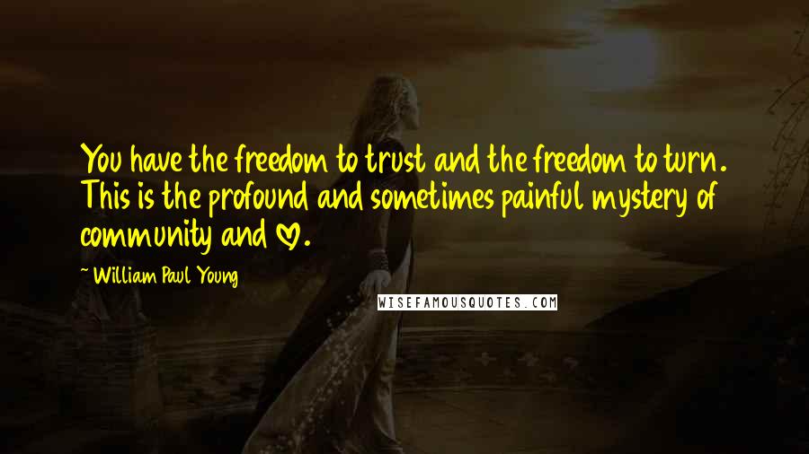 William Paul Young Quotes: You have the freedom to trust and the freedom to turn. This is the profound and sometimes painful mystery of community and love.