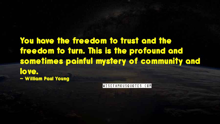 William Paul Young Quotes: You have the freedom to trust and the freedom to turn. This is the profound and sometimes painful mystery of community and love.