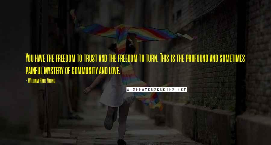 William Paul Young Quotes: You have the freedom to trust and the freedom to turn. This is the profound and sometimes painful mystery of community and love.