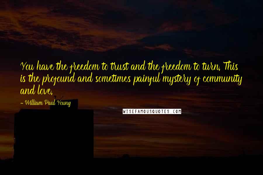 William Paul Young Quotes: You have the freedom to trust and the freedom to turn. This is the profound and sometimes painful mystery of community and love.