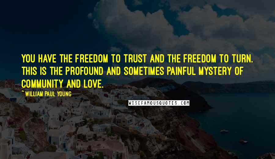 William Paul Young Quotes: You have the freedom to trust and the freedom to turn. This is the profound and sometimes painful mystery of community and love.