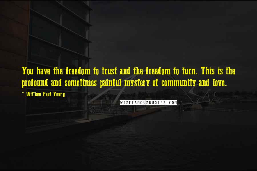 William Paul Young Quotes: You have the freedom to trust and the freedom to turn. This is the profound and sometimes painful mystery of community and love.