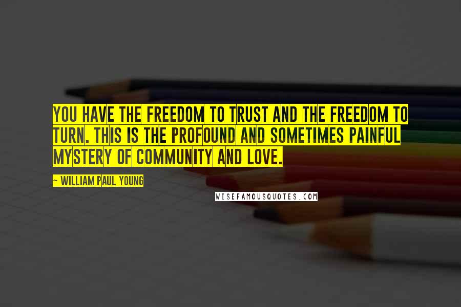 William Paul Young Quotes: You have the freedom to trust and the freedom to turn. This is the profound and sometimes painful mystery of community and love.