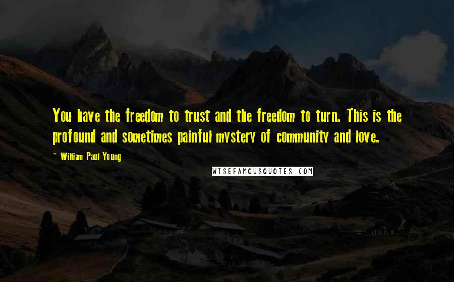 William Paul Young Quotes: You have the freedom to trust and the freedom to turn. This is the profound and sometimes painful mystery of community and love.