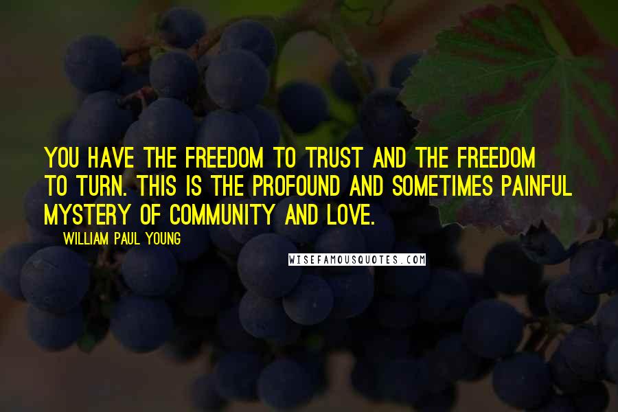 William Paul Young Quotes: You have the freedom to trust and the freedom to turn. This is the profound and sometimes painful mystery of community and love.