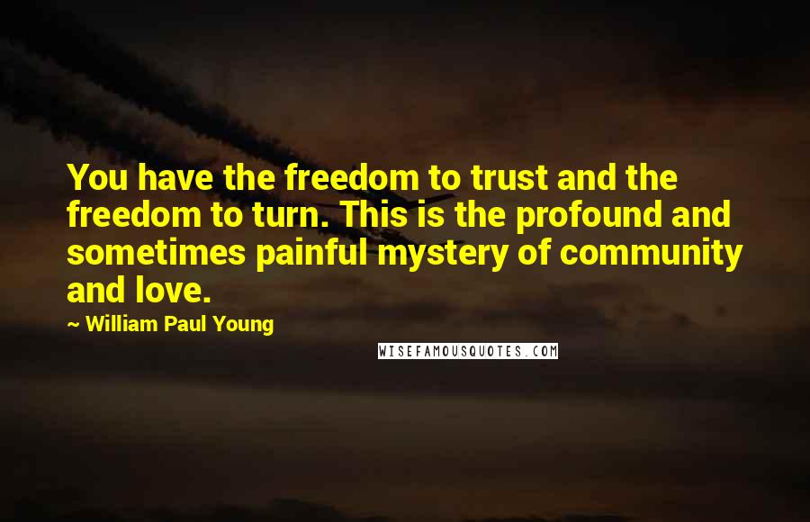 William Paul Young Quotes: You have the freedom to trust and the freedom to turn. This is the profound and sometimes painful mystery of community and love.