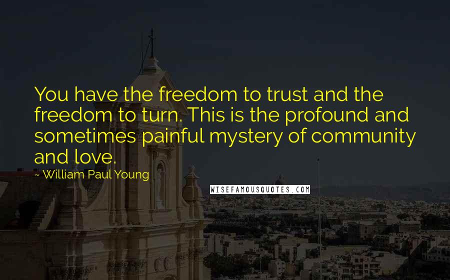 William Paul Young Quotes: You have the freedom to trust and the freedom to turn. This is the profound and sometimes painful mystery of community and love.