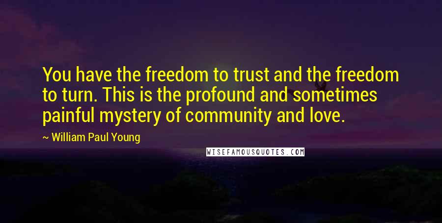 William Paul Young Quotes: You have the freedom to trust and the freedom to turn. This is the profound and sometimes painful mystery of community and love.