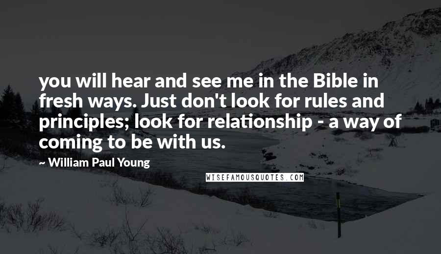 William Paul Young Quotes: you will hear and see me in the Bible in fresh ways. Just don't look for rules and principles; look for relationship - a way of coming to be with us.