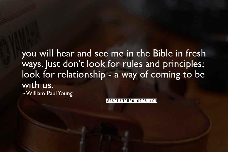 William Paul Young Quotes: you will hear and see me in the Bible in fresh ways. Just don't look for rules and principles; look for relationship - a way of coming to be with us.