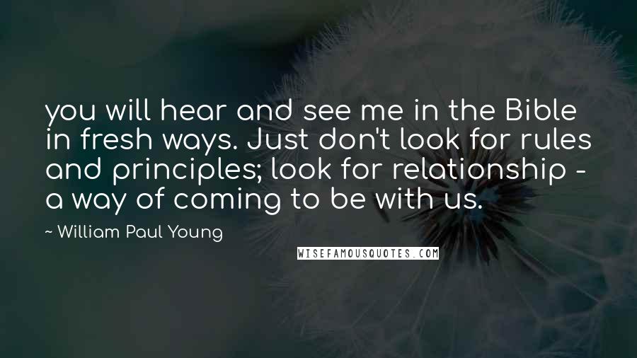William Paul Young Quotes: you will hear and see me in the Bible in fresh ways. Just don't look for rules and principles; look for relationship - a way of coming to be with us.