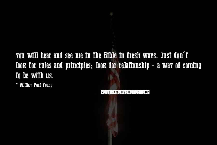 William Paul Young Quotes: you will hear and see me in the Bible in fresh ways. Just don't look for rules and principles; look for relationship - a way of coming to be with us.