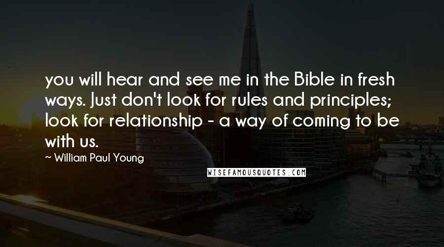 William Paul Young Quotes: you will hear and see me in the Bible in fresh ways. Just don't look for rules and principles; look for relationship - a way of coming to be with us.