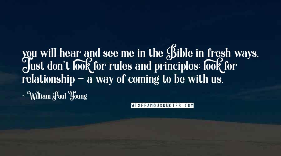 William Paul Young Quotes: you will hear and see me in the Bible in fresh ways. Just don't look for rules and principles; look for relationship - a way of coming to be with us.