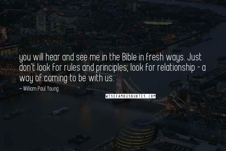 William Paul Young Quotes: you will hear and see me in the Bible in fresh ways. Just don't look for rules and principles; look for relationship - a way of coming to be with us.