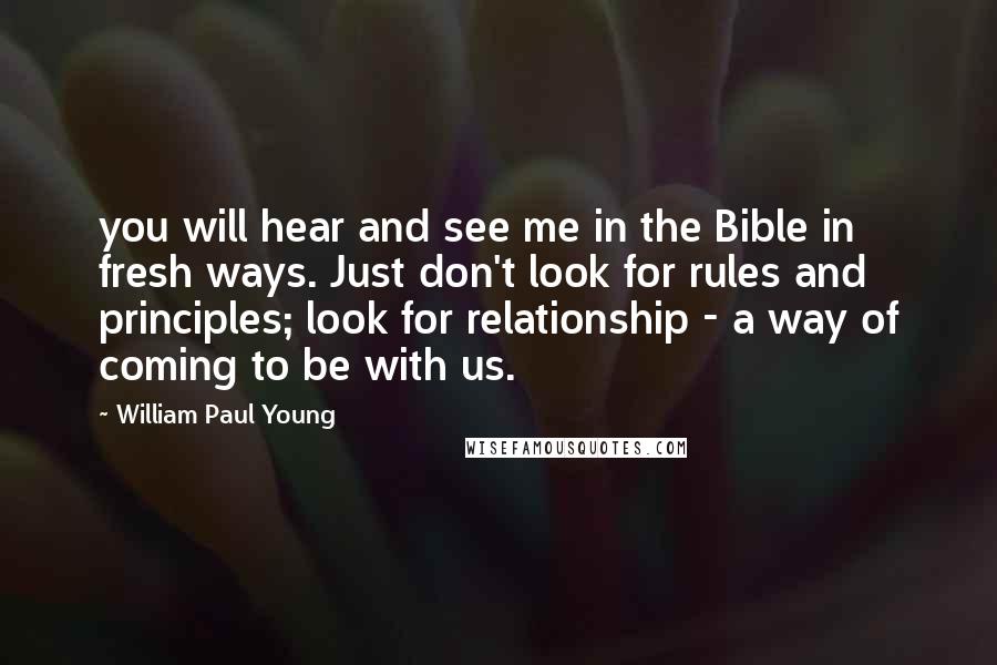 William Paul Young Quotes: you will hear and see me in the Bible in fresh ways. Just don't look for rules and principles; look for relationship - a way of coming to be with us.
