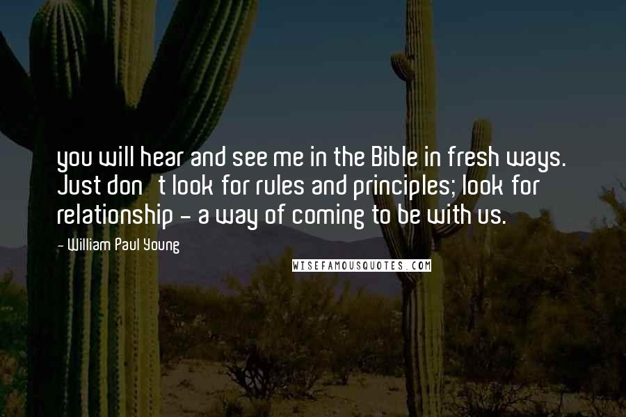 William Paul Young Quotes: you will hear and see me in the Bible in fresh ways. Just don't look for rules and principles; look for relationship - a way of coming to be with us.