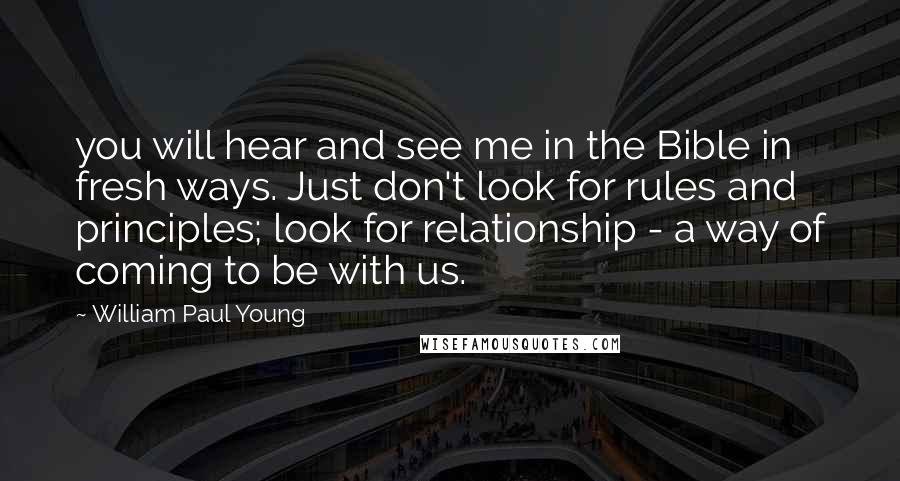 William Paul Young Quotes: you will hear and see me in the Bible in fresh ways. Just don't look for rules and principles; look for relationship - a way of coming to be with us.