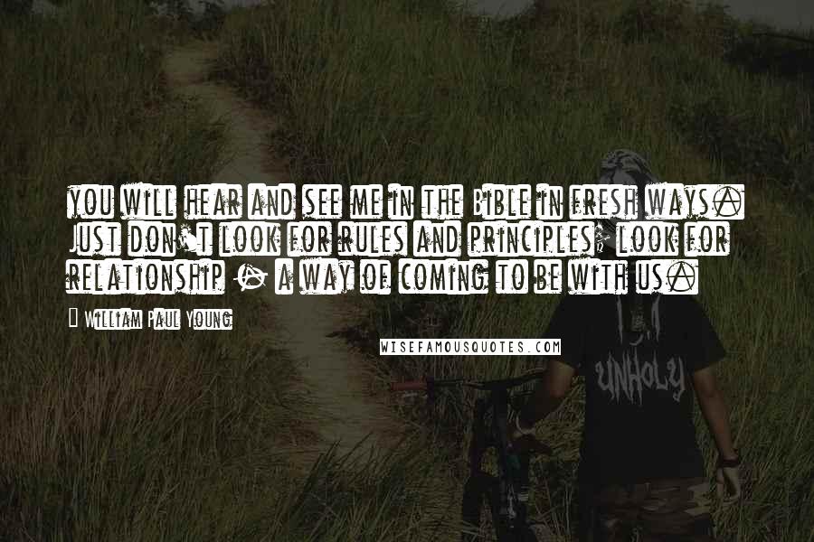 William Paul Young Quotes: you will hear and see me in the Bible in fresh ways. Just don't look for rules and principles; look for relationship - a way of coming to be with us.