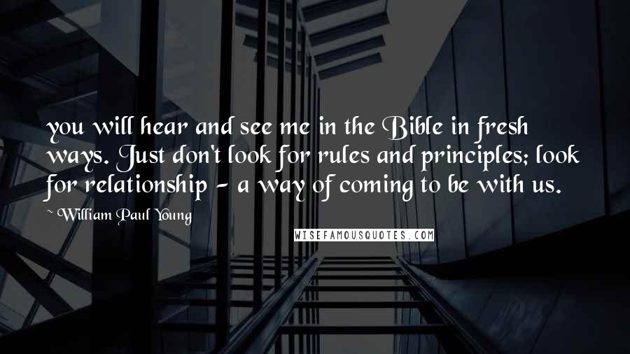 William Paul Young Quotes: you will hear and see me in the Bible in fresh ways. Just don't look for rules and principles; look for relationship - a way of coming to be with us.