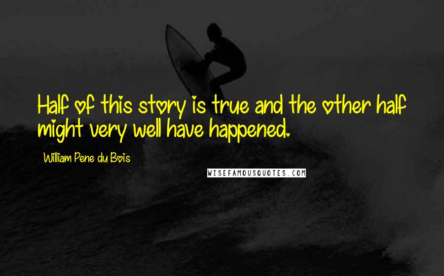 William Pene Du Bois Quotes: Half of this story is true and the other half might very well have happened.