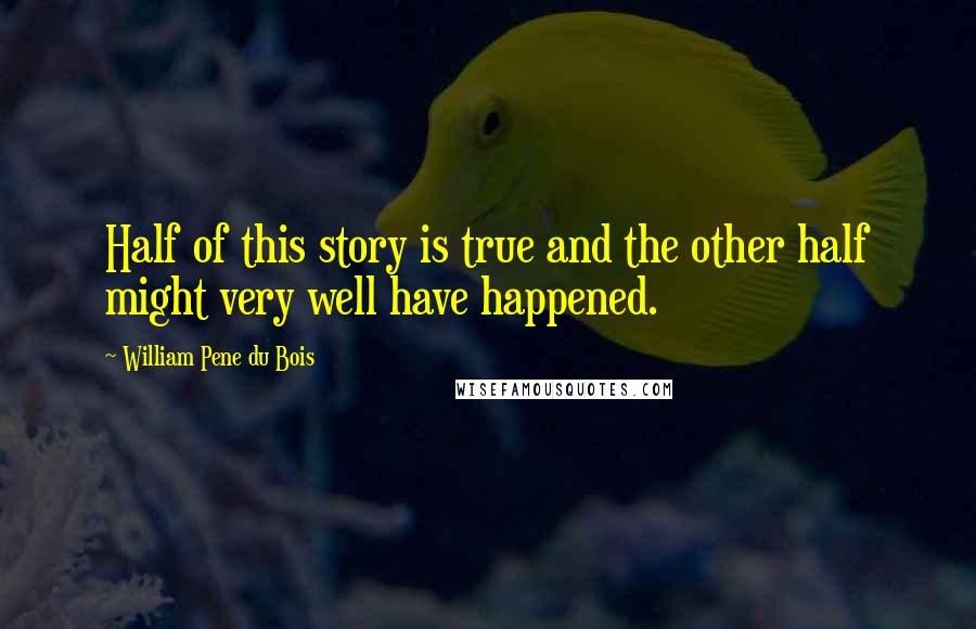 William Pene Du Bois Quotes: Half of this story is true and the other half might very well have happened.