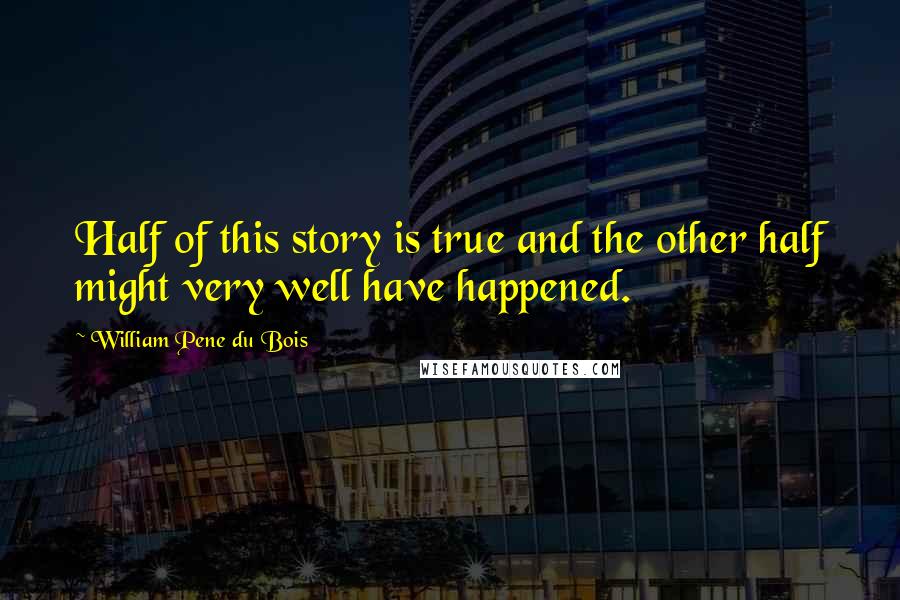 William Pene Du Bois Quotes: Half of this story is true and the other half might very well have happened.