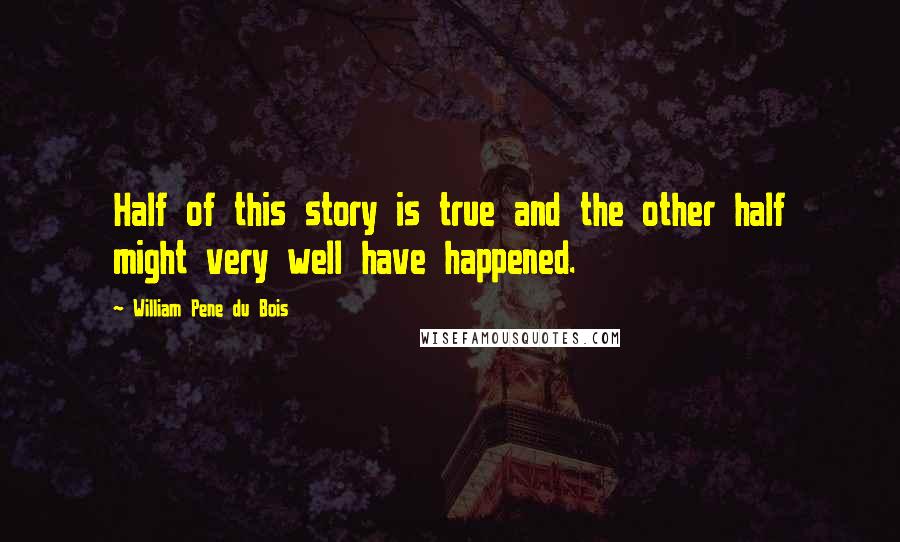 William Pene Du Bois Quotes: Half of this story is true and the other half might very well have happened.